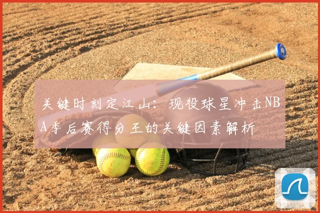 关键时刻定江山:现役球星冲击NBA季后赛得分王的关键因素解析