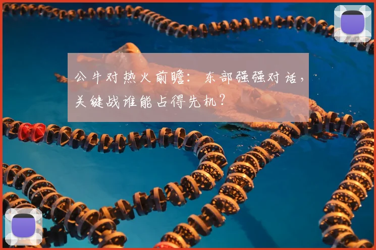 公牛对热火前瞻:东部强强对话,关键战谁能占得先机?